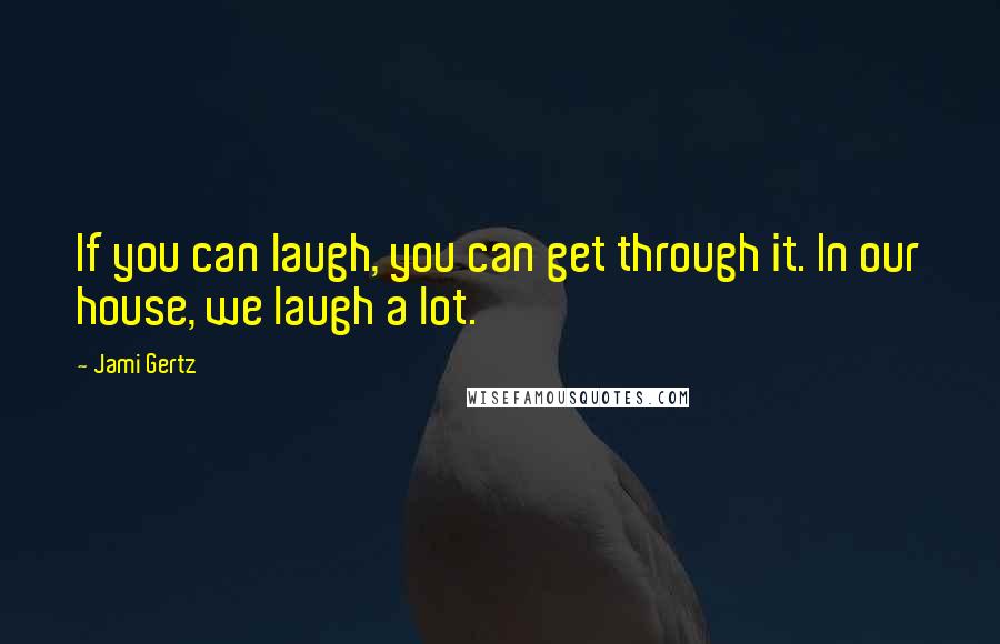 Jami Gertz Quotes: If you can laugh, you can get through it. In our house, we laugh a lot.