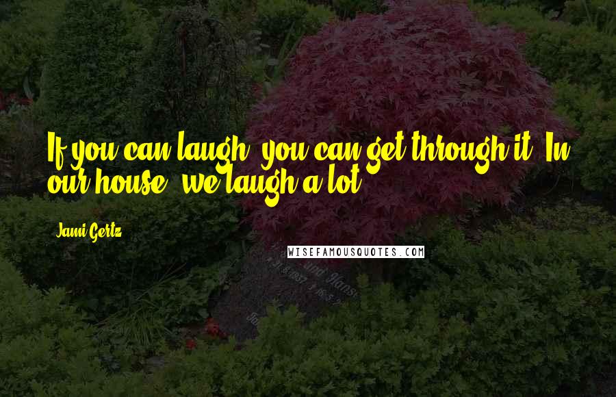 Jami Gertz Quotes: If you can laugh, you can get through it. In our house, we laugh a lot.