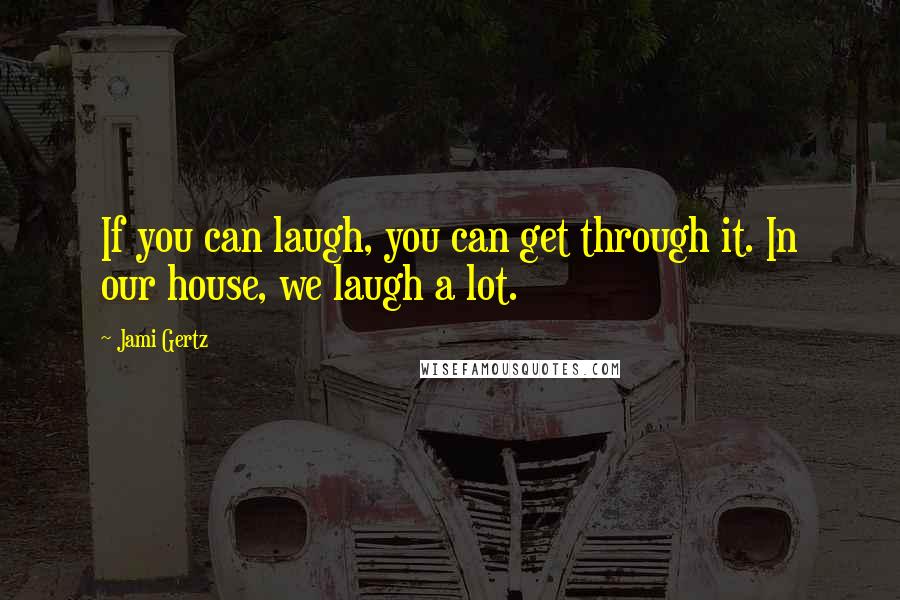 Jami Gertz Quotes: If you can laugh, you can get through it. In our house, we laugh a lot.