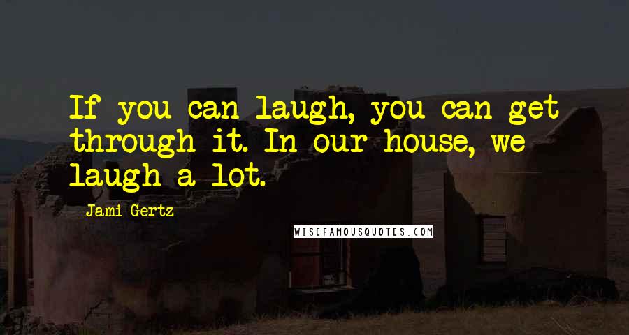 Jami Gertz Quotes: If you can laugh, you can get through it. In our house, we laugh a lot.