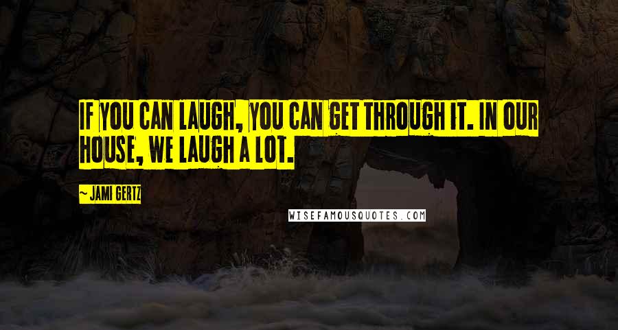 Jami Gertz Quotes: If you can laugh, you can get through it. In our house, we laugh a lot.