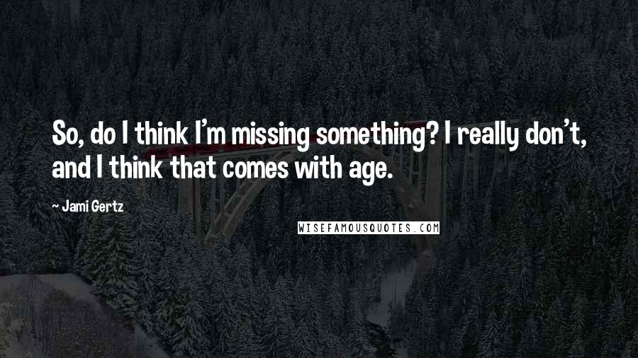 Jami Gertz Quotes: So, do I think I'm missing something? I really don't, and I think that comes with age.