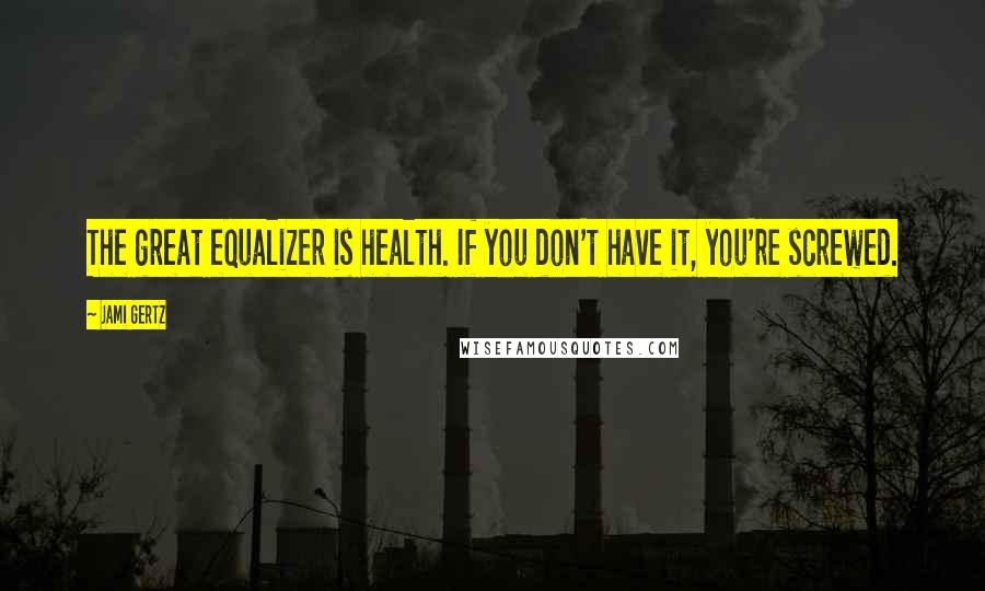 Jami Gertz Quotes: The great equalizer is health. If you don't have it, you're screwed.