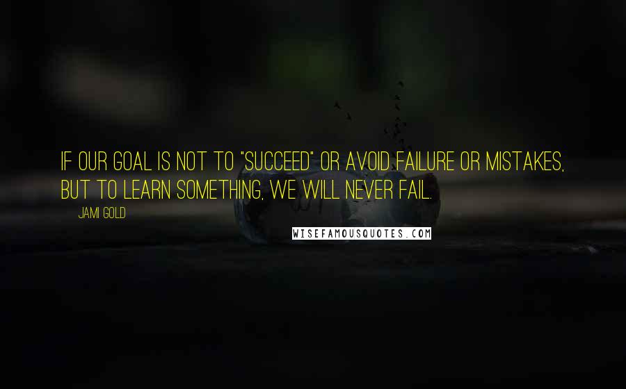 Jami Gold Quotes: If our goal is not to "succeed" or avoid failure or mistakes, but to learn something, we will never fail.