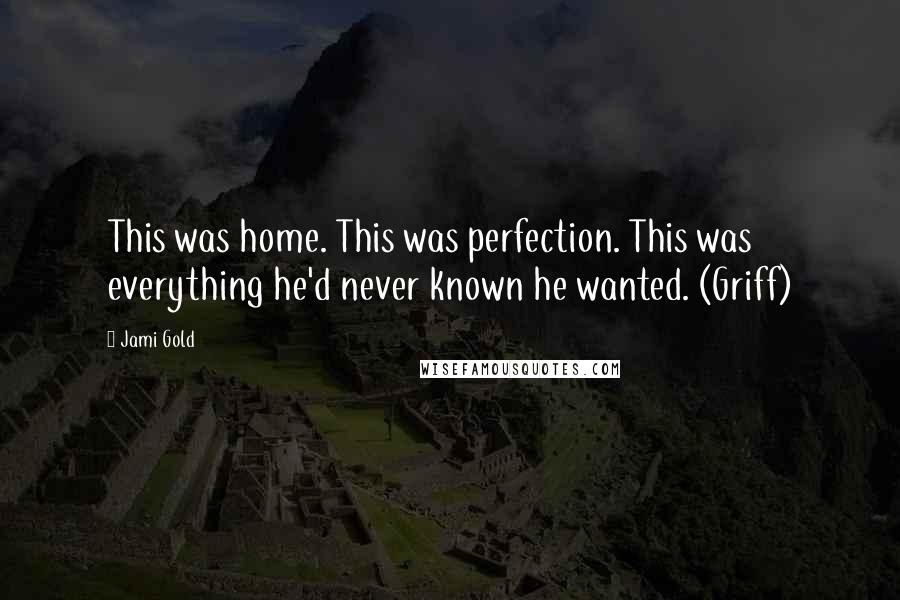 Jami Gold Quotes: This was home. This was perfection. This was everything he'd never known he wanted. (Griff)