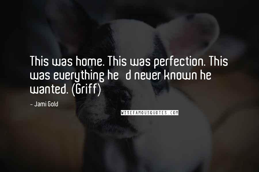 Jami Gold Quotes: This was home. This was perfection. This was everything he'd never known he wanted. (Griff)