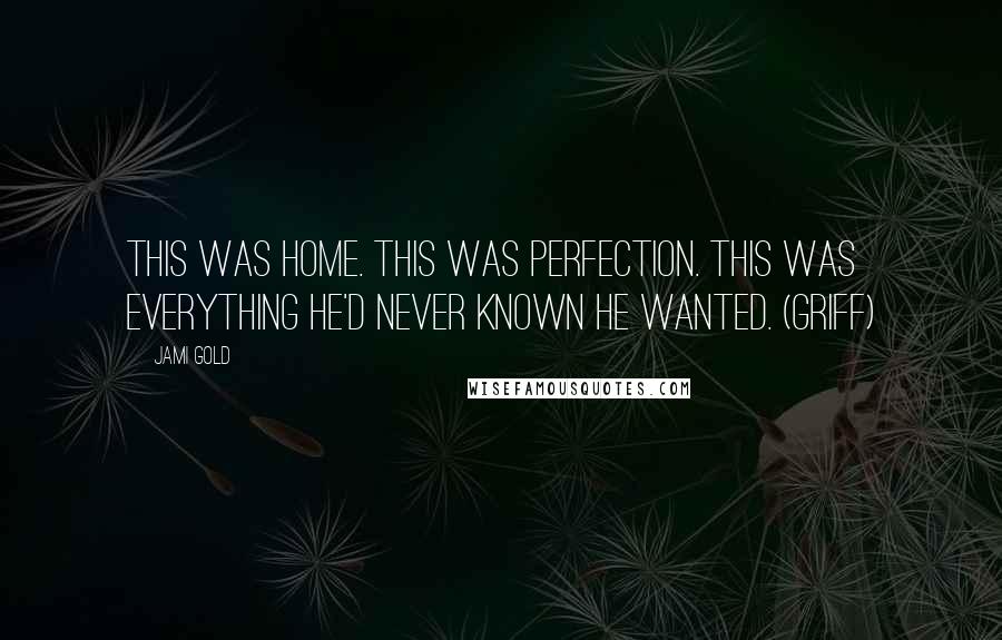 Jami Gold Quotes: This was home. This was perfection. This was everything he'd never known he wanted. (Griff)