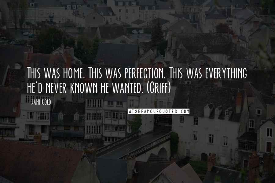 Jami Gold Quotes: This was home. This was perfection. This was everything he'd never known he wanted. (Griff)