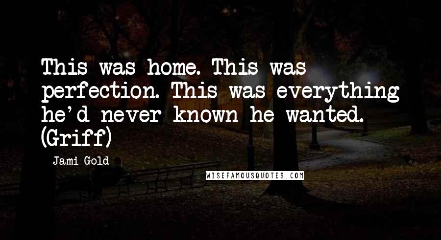 Jami Gold Quotes: This was home. This was perfection. This was everything he'd never known he wanted. (Griff)