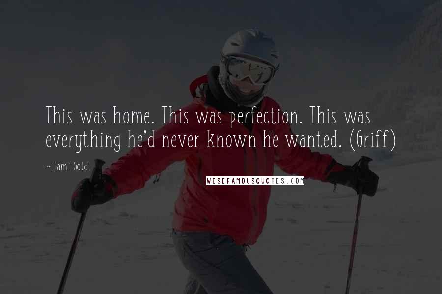 Jami Gold Quotes: This was home. This was perfection. This was everything he'd never known he wanted. (Griff)