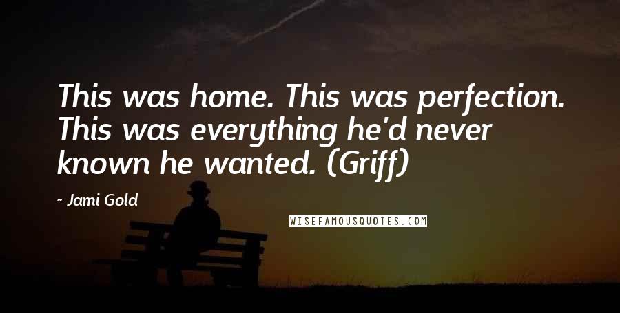 Jami Gold Quotes: This was home. This was perfection. This was everything he'd never known he wanted. (Griff)