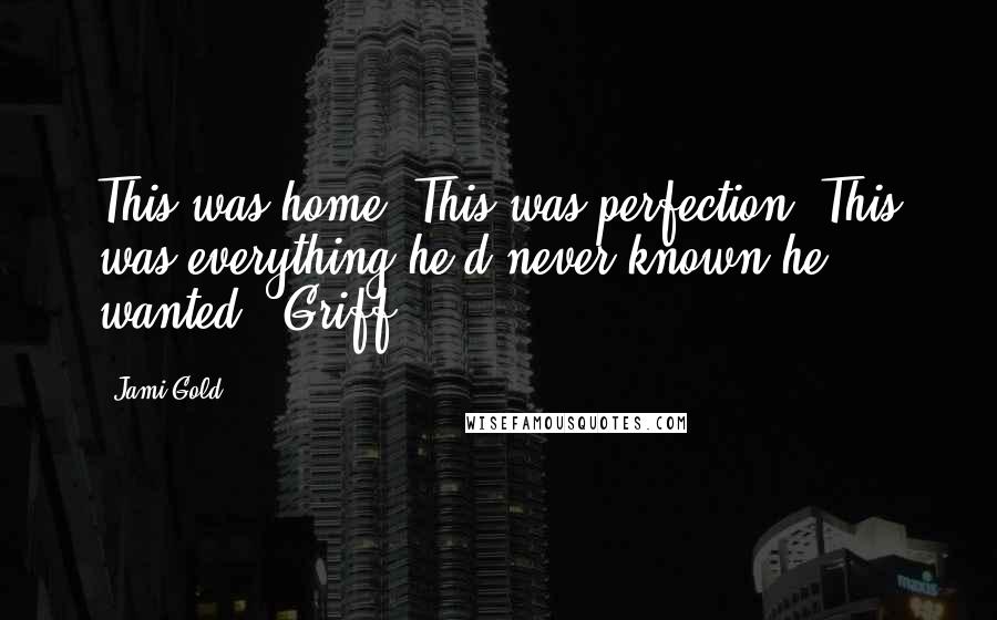 Jami Gold Quotes: This was home. This was perfection. This was everything he'd never known he wanted. (Griff)