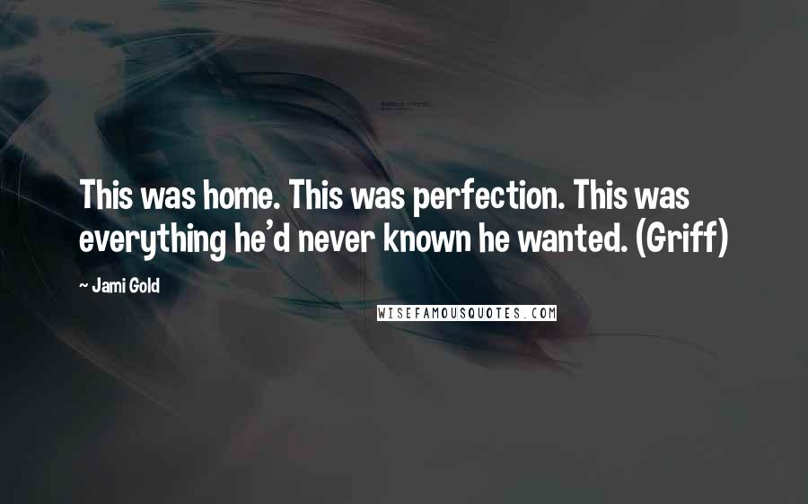 Jami Gold Quotes: This was home. This was perfection. This was everything he'd never known he wanted. (Griff)