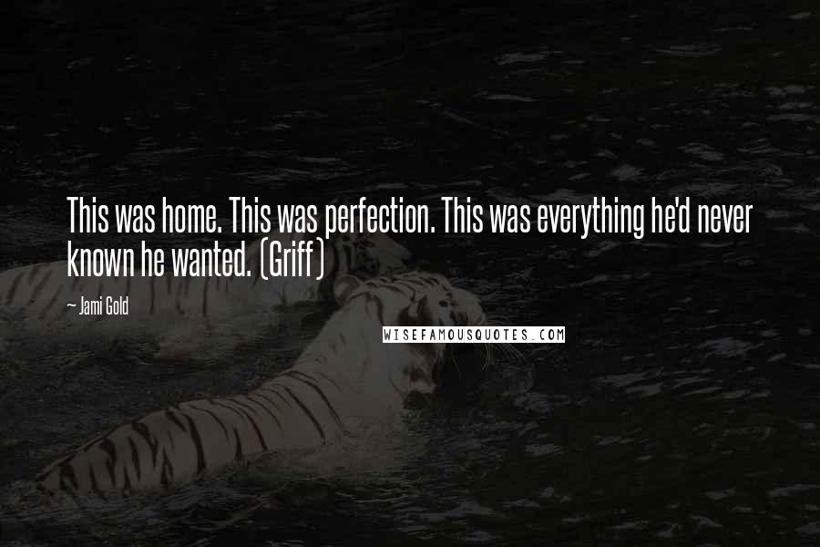 Jami Gold Quotes: This was home. This was perfection. This was everything he'd never known he wanted. (Griff)