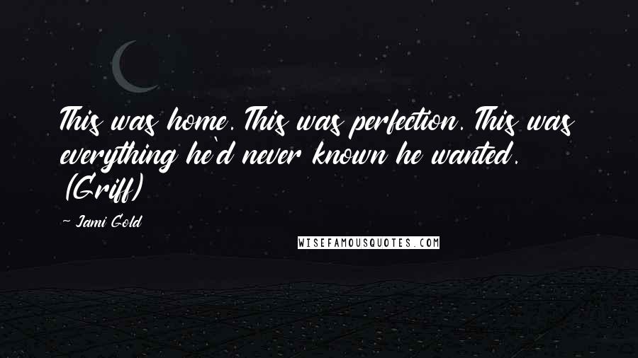 Jami Gold Quotes: This was home. This was perfection. This was everything he'd never known he wanted. (Griff)