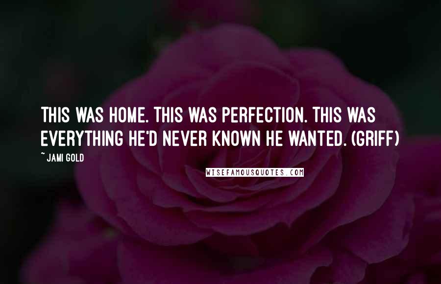 Jami Gold Quotes: This was home. This was perfection. This was everything he'd never known he wanted. (Griff)