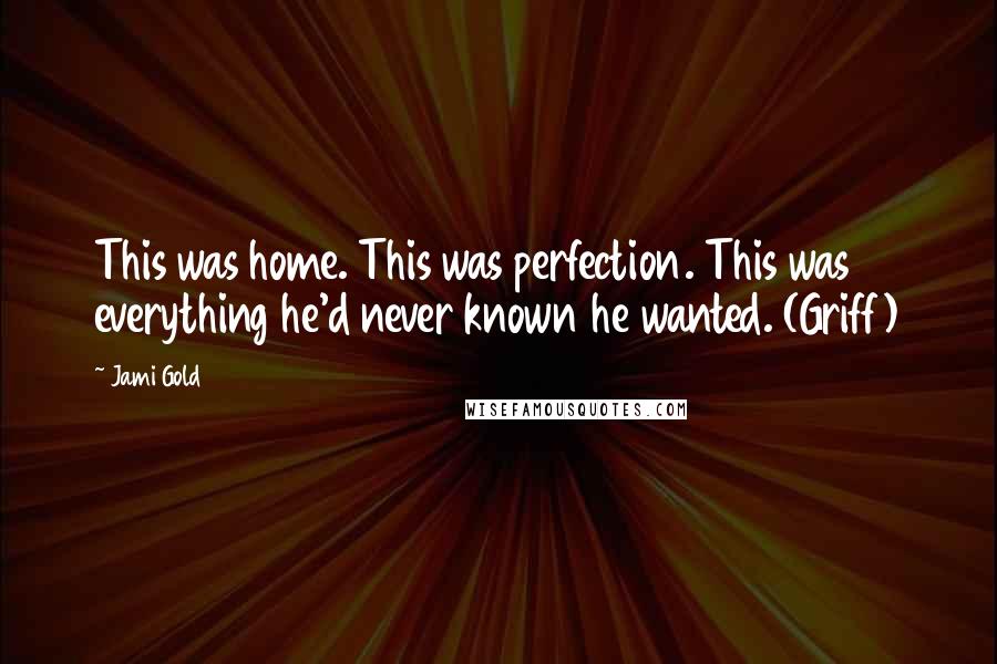 Jami Gold Quotes: This was home. This was perfection. This was everything he'd never known he wanted. (Griff)