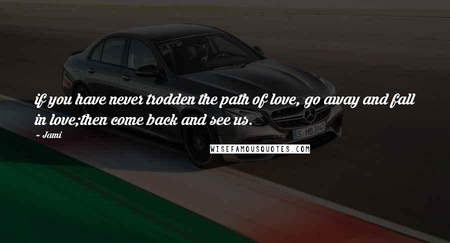 Jami Quotes: if you have never trodden the path of love, go away and fall in love;then come back and see us.