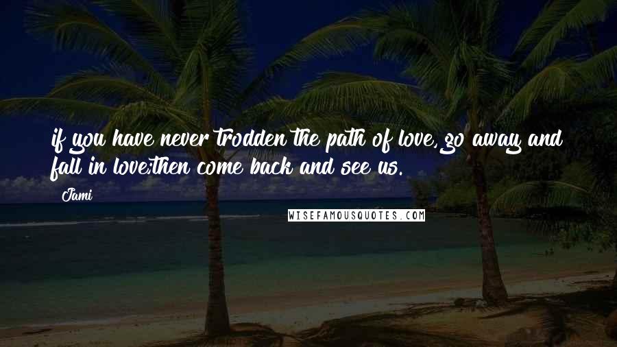 Jami Quotes: if you have never trodden the path of love, go away and fall in love;then come back and see us.