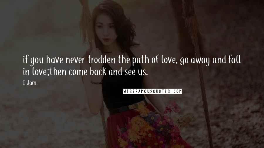 Jami Quotes: if you have never trodden the path of love, go away and fall in love;then come back and see us.