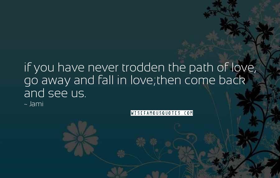 Jami Quotes: if you have never trodden the path of love, go away and fall in love;then come back and see us.