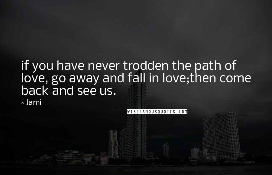 Jami Quotes: if you have never trodden the path of love, go away and fall in love;then come back and see us.