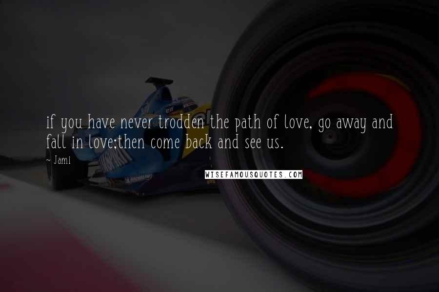 Jami Quotes: if you have never trodden the path of love, go away and fall in love;then come back and see us.