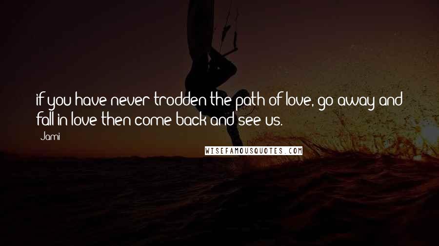 Jami Quotes: if you have never trodden the path of love, go away and fall in love;then come back and see us.