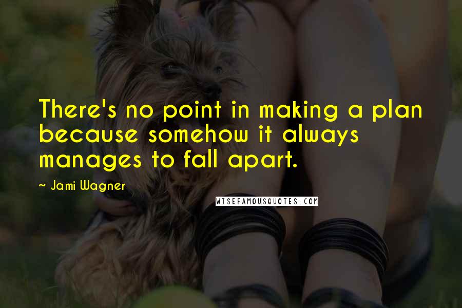 Jami Wagner Quotes: There's no point in making a plan because somehow it always manages to fall apart.