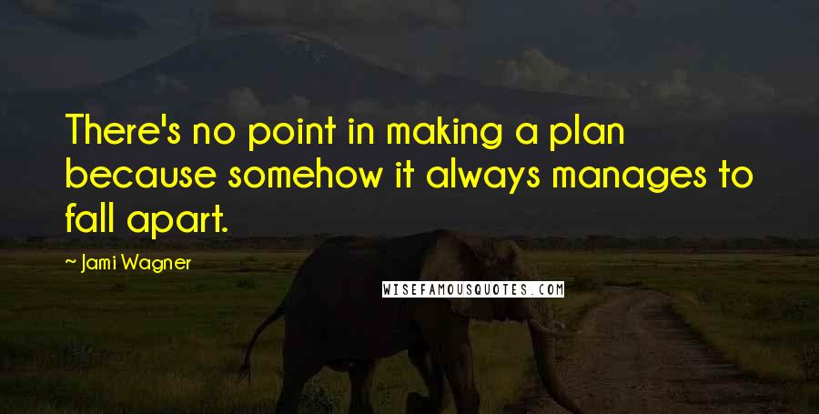 Jami Wagner Quotes: There's no point in making a plan because somehow it always manages to fall apart.