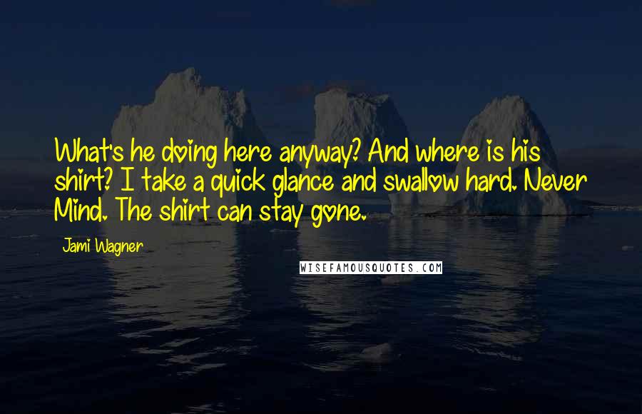 Jami Wagner Quotes: What's he doing here anyway? And where is his shirt? I take a quick glance and swallow hard. Never Mind. The shirt can stay gone.