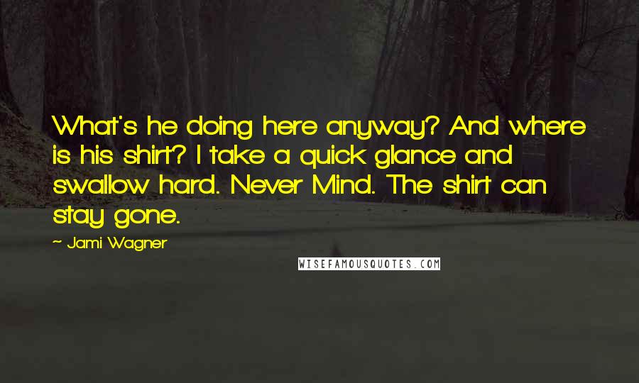 Jami Wagner Quotes: What's he doing here anyway? And where is his shirt? I take a quick glance and swallow hard. Never Mind. The shirt can stay gone.