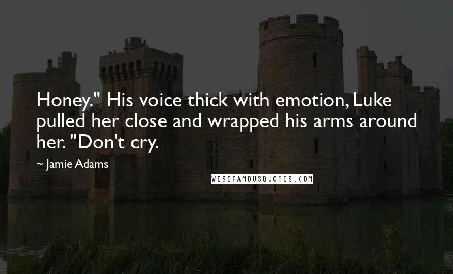 Jamie Adams Quotes: Honey." His voice thick with emotion, Luke pulled her close and wrapped his arms around her. "Don't cry.