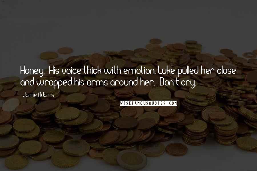 Jamie Adams Quotes: Honey." His voice thick with emotion, Luke pulled her close and wrapped his arms around her. "Don't cry.