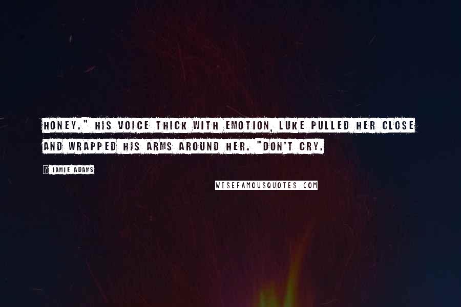 Jamie Adams Quotes: Honey." His voice thick with emotion, Luke pulled her close and wrapped his arms around her. "Don't cry.