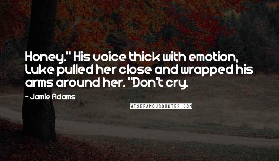 Jamie Adams Quotes: Honey." His voice thick with emotion, Luke pulled her close and wrapped his arms around her. "Don't cry.