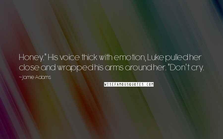 Jamie Adams Quotes: Honey." His voice thick with emotion, Luke pulled her close and wrapped his arms around her. "Don't cry.