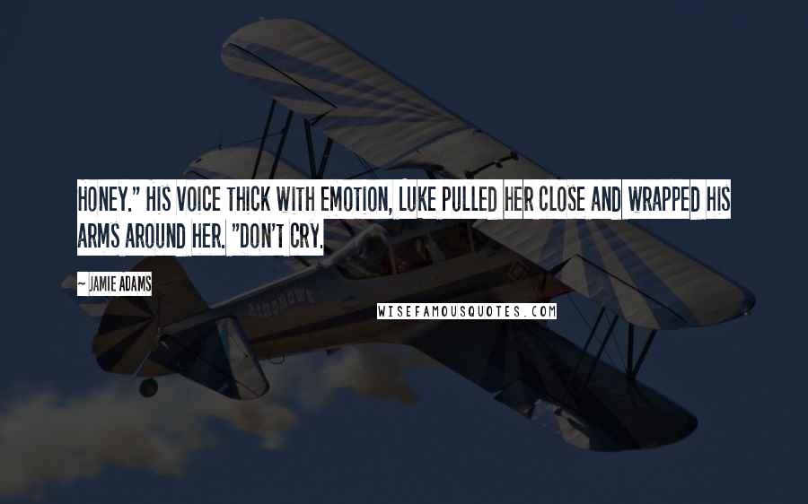 Jamie Adams Quotes: Honey." His voice thick with emotion, Luke pulled her close and wrapped his arms around her. "Don't cry.