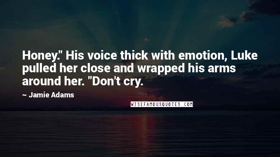 Jamie Adams Quotes: Honey." His voice thick with emotion, Luke pulled her close and wrapped his arms around her. "Don't cry.