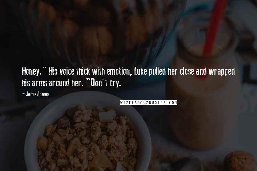 Jamie Adams Quotes: Honey." His voice thick with emotion, Luke pulled her close and wrapped his arms around her. "Don't cry.