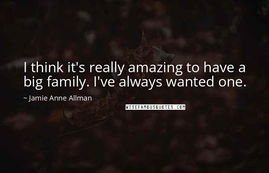Jamie Anne Allman Quotes: I think it's really amazing to have a big family. I've always wanted one.