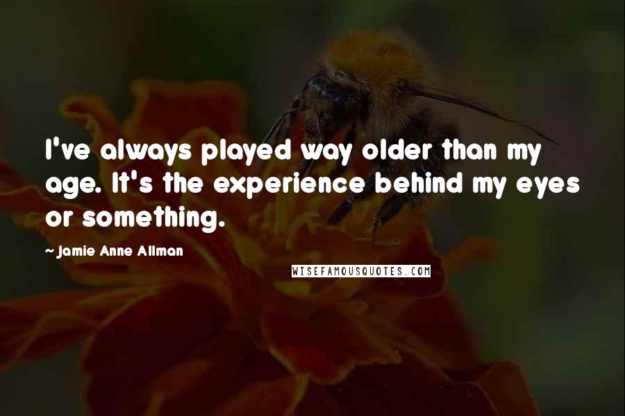 Jamie Anne Allman Quotes: I've always played way older than my age. It's the experience behind my eyes or something.