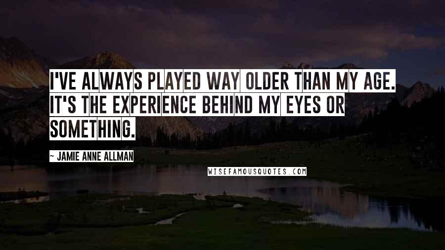 Jamie Anne Allman Quotes: I've always played way older than my age. It's the experience behind my eyes or something.