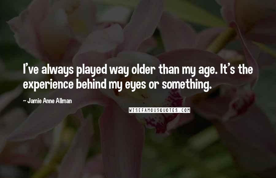 Jamie Anne Allman Quotes: I've always played way older than my age. It's the experience behind my eyes or something.