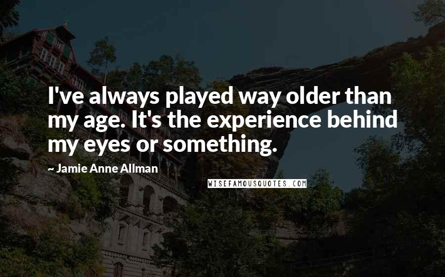 Jamie Anne Allman Quotes: I've always played way older than my age. It's the experience behind my eyes or something.