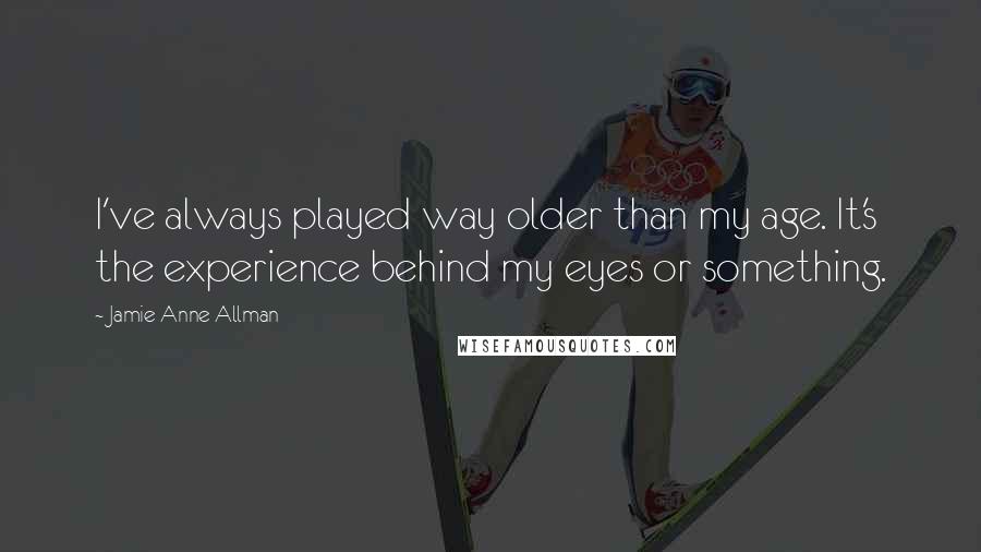 Jamie Anne Allman Quotes: I've always played way older than my age. It's the experience behind my eyes or something.