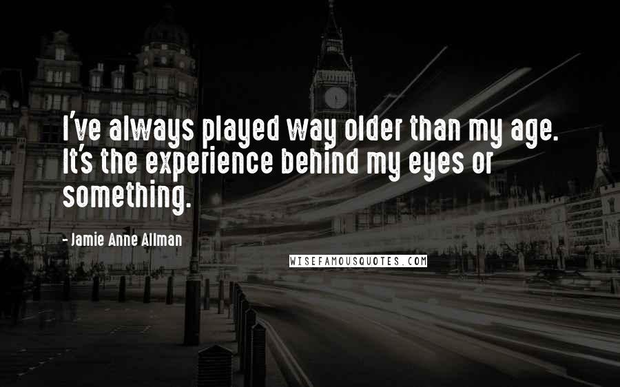 Jamie Anne Allman Quotes: I've always played way older than my age. It's the experience behind my eyes or something.