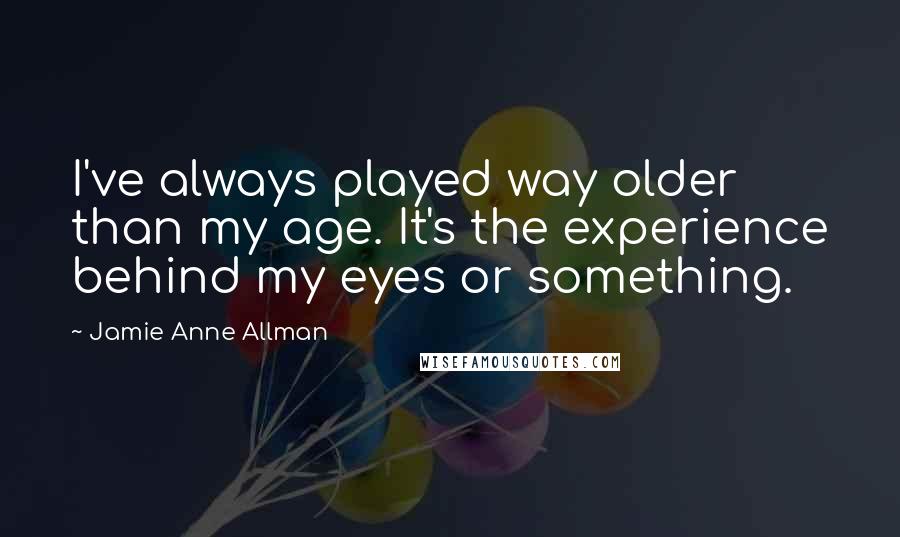 Jamie Anne Allman Quotes: I've always played way older than my age. It's the experience behind my eyes or something.