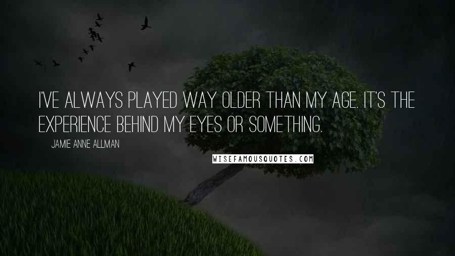 Jamie Anne Allman Quotes: I've always played way older than my age. It's the experience behind my eyes or something.