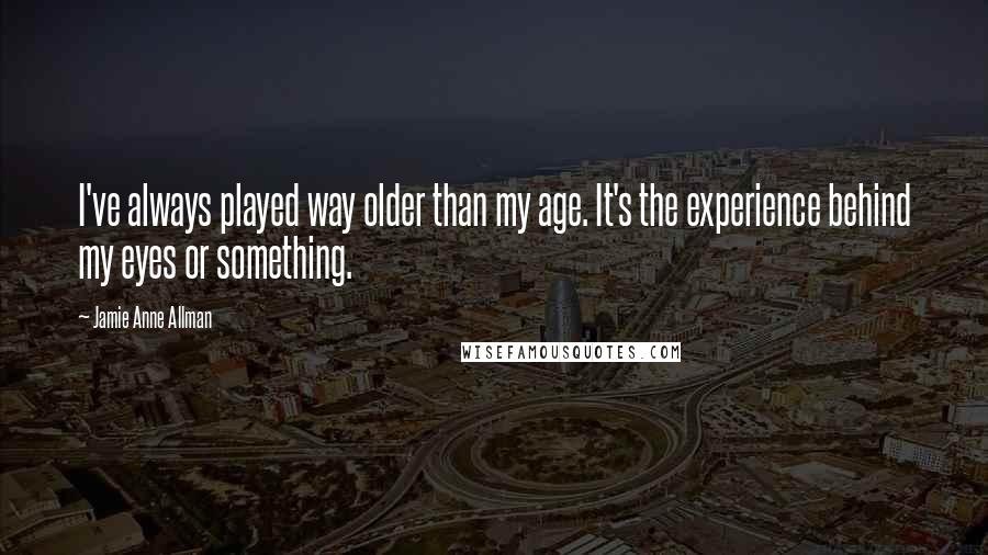 Jamie Anne Allman Quotes: I've always played way older than my age. It's the experience behind my eyes or something.